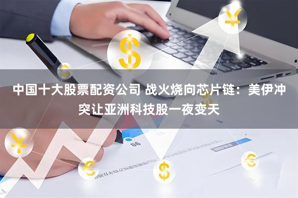 中国十大股票配资公司 战火烧向芯片链：美伊冲突让亚洲科技股一夜变天