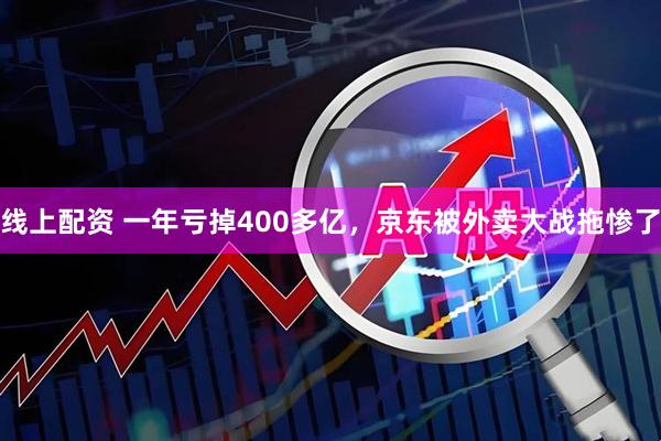 线上配资 一年亏掉400多亿，京东被外卖大战拖惨了