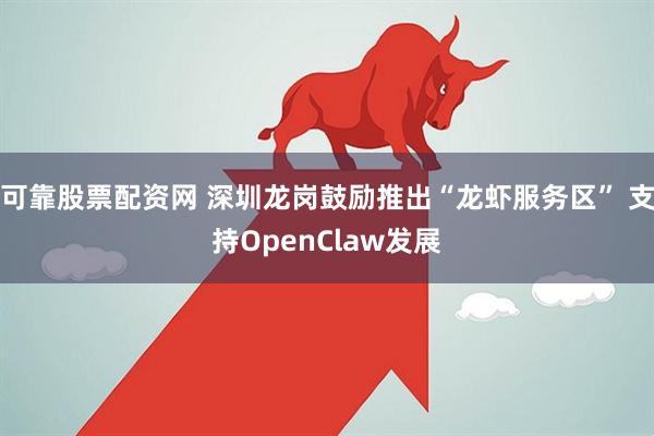 可靠股票配资网 深圳龙岗鼓励推出“龙虾服务区” 支持OpenClaw发展