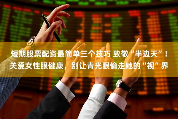 短期股票配资最简单三个技巧 致敬“半边天”！关爱女性眼健康，别让青光眼偷走她的“视”界