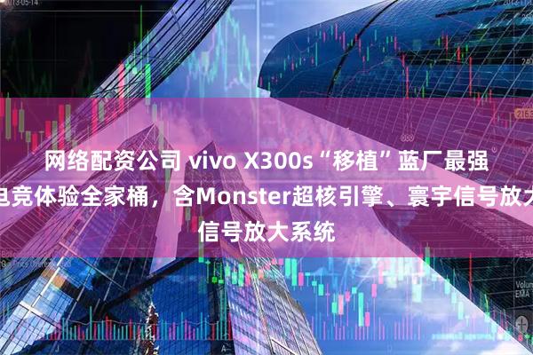 网络配资公司 vivo X300s“移植”蓝厂最强性能电竞体验全家桶，含Monster超核引擎、寰宇信号放大系统
