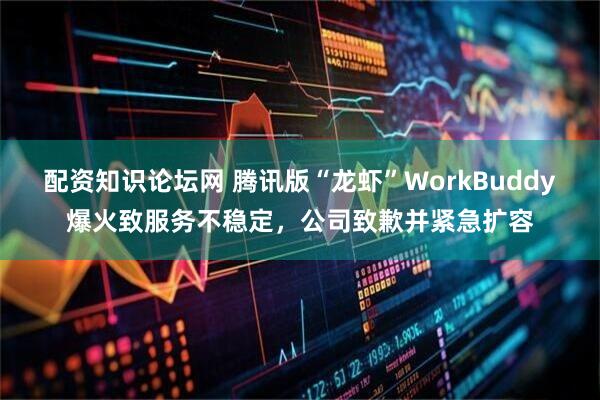 配资知识论坛网 腾讯版“龙虾”WorkBuddy爆火致服务不稳定，公司致歉并紧急扩容