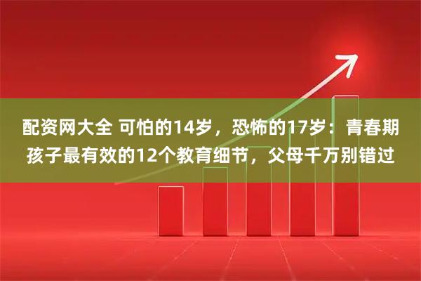 配资网大全 可怕的14岁，恐怖的17岁：青春期孩子最有效的12个教育细节，父母千万别错过