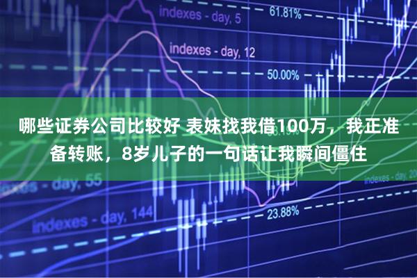 哪些证券公司比较好 表妹找我借100万，我正准备转账，8岁儿子的一句话让我瞬间僵住