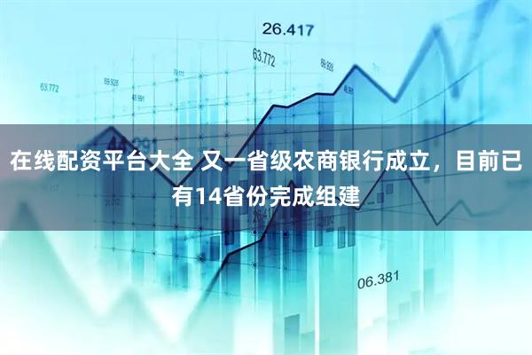 在线配资平台大全 又一省级农商银行成立，目前已有14省份完成组建