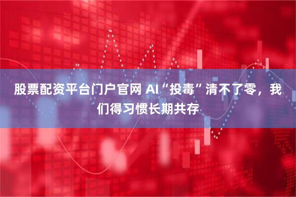 股票配资平台门户官网 AI“投毒”清不了零，我们得习惯长期共存