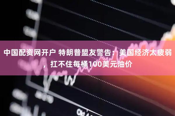 中国配资网开户 特朗普盟友警告：美国经济太疲弱，扛不住每桶100美元油价