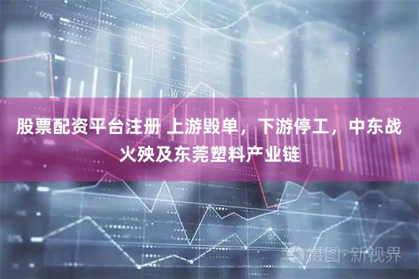 股票配资平台注册 上游毁单，下游停工，中东战火殃及东莞塑料产业链