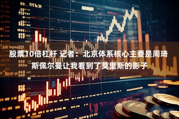 股票10倍杠杆 记者：北京体系核心主要是周琦 斯佩尔曼让我看到了莫里斯的影子
