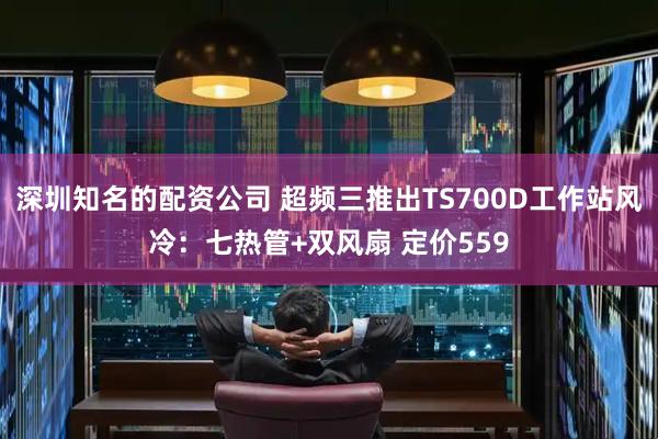 深圳知名的配资公司 超频三推出TS700D工作站风冷：七热管+双风扇 定价559