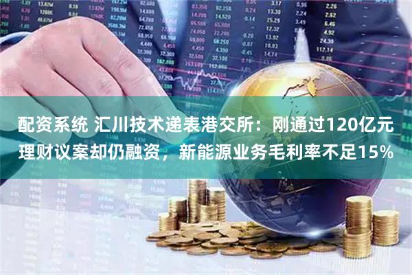 配资系统 汇川技术递表港交所：刚通过120亿元理财议案却仍融资，新能源业务毛利率不足15%