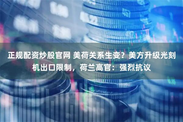 正规配资炒股官网 美荷关系生变？美方升级光刻机出口限制，荷兰高官：强烈抗议