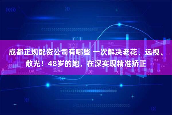 成都正规配资公司有哪些 一次解决老花、远视、散光！48岁的她，在深实现精准矫正