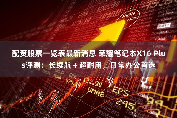 配资股票一览表最新消息 荣耀笔记本X16 Plus评测：长续航＋超耐用，日常办公首选