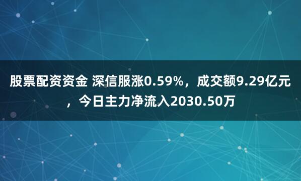 股票配资资金 深信服涨0.59%，成交额9.29亿元，今日主力净流入2030.50万