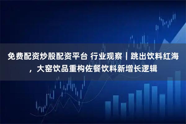 免费配资炒股配资平台 行业观察｜跳出饮料红海，大窑饮品重构佐餐饮料新增长逻辑